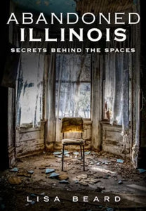 Abandoned Illinois: Secrets Behind the Spaces from Arcadia Publishing